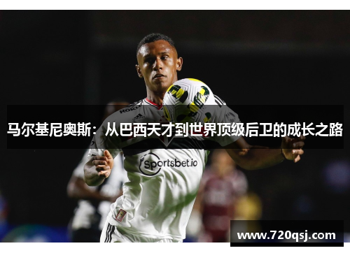 马尔基尼奥斯：从巴西天才到世界顶级后卫的成长之路