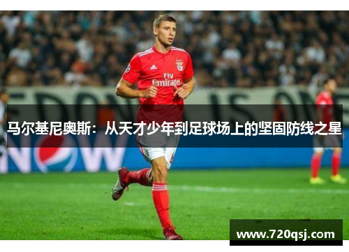 马尔基尼奥斯：从天才少年到足球场上的坚固防线之星