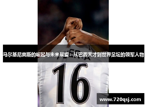马尔基尼奥斯的崛起与未来展望：从巴西天才到世界足坛的领军人物