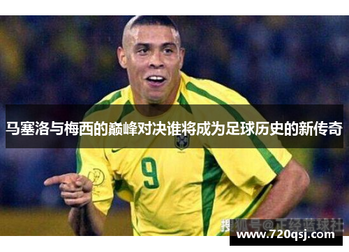 马塞洛与梅西的巅峰对决谁将成为足球历史的新传奇