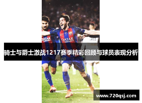 骑士与爵士激战1217赛季精彩回顾与球员表现分析