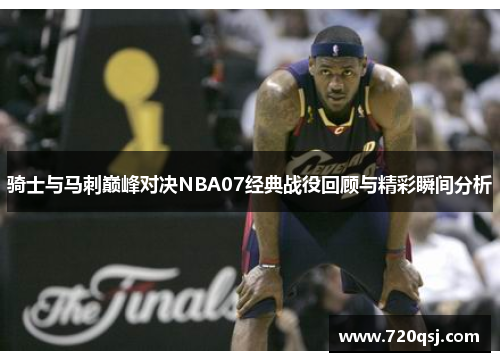骑士与马刺巅峰对决NBA07经典战役回顾与精彩瞬间分析