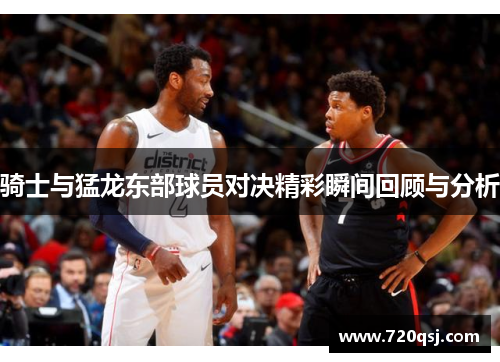 骑士与猛龙东部球员对决精彩瞬间回顾与分析