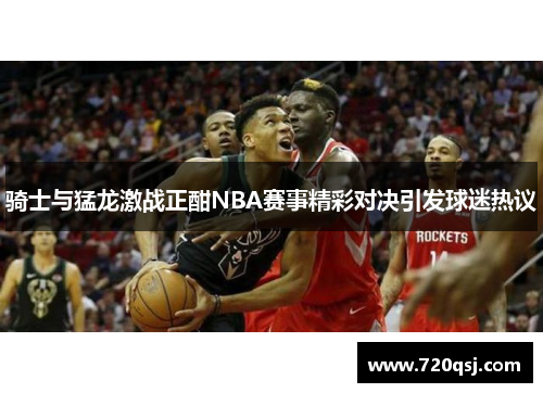 骑士与猛龙激战正酣NBA赛事精彩对决引发球迷热议