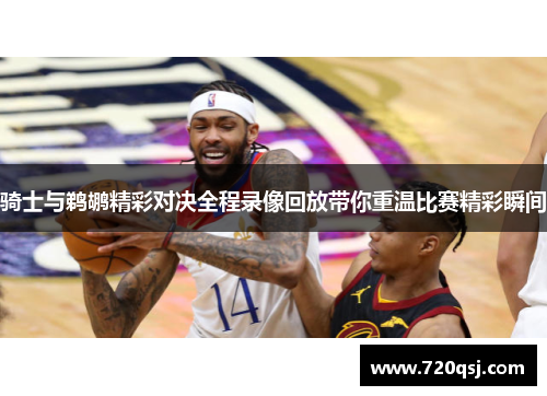 骑士与鹈鹕精彩对决全程录像回放带你重温比赛精彩瞬间