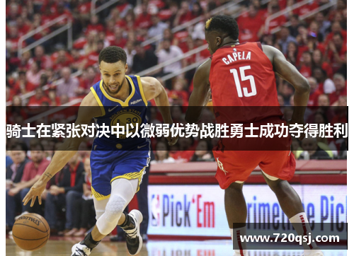 骑士在紧张对决中以微弱优势战胜勇士成功夺得胜利