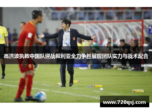 高洪波执教中国队迎战叙利亚全力争胜展现团队实力与战术配合