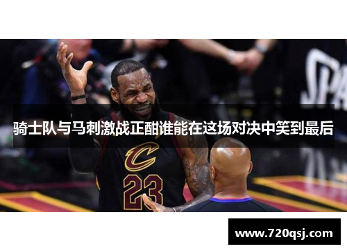 骑士队与马刺激战正酣谁能在这场对决中笑到最后