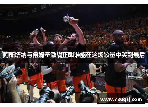 阿斯塔纳与希姆基激战正酣谁能在这场较量中笑到最后