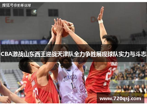 CBA激战山东西王迎战天津队全力争胜展现球队实力与斗志