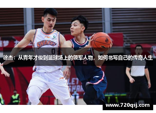 徐杰：从青年才俊到篮球场上的领军人物，如何书写自己的传奇人生
